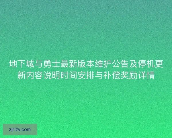 地下城与勇士最新版本维护公告及停机更新内容说明时间安排与补偿奖励详情