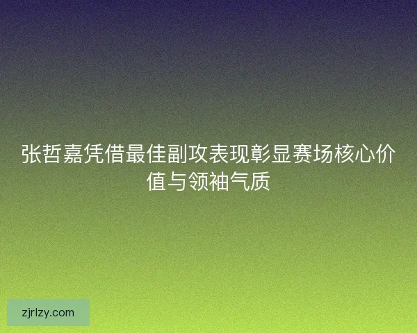 张哲嘉凭借最佳副攻表现彰显赛场核心价值与领袖气质