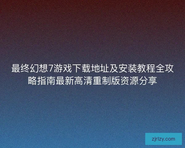 最终幻想7游戏下载地址及安装教程全攻略指南最新高清重制版资源分享