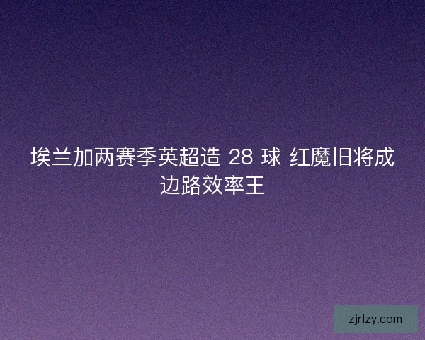 埃兰加两赛季英超造 28 球 红魔旧将成边路效率王