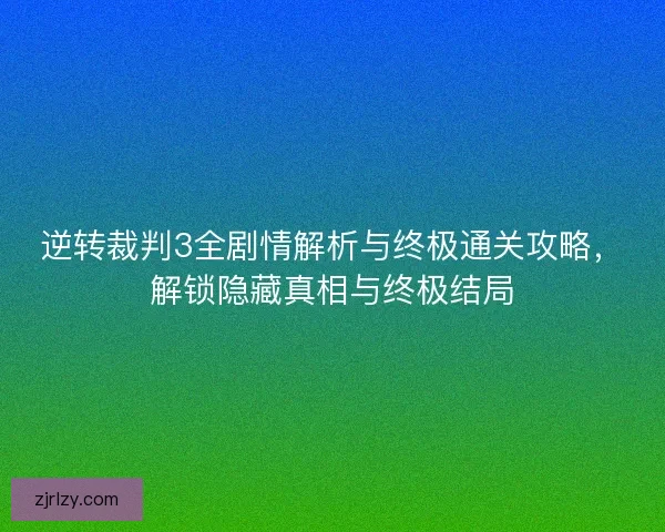 逆转裁判3全剧情解析与终极通关攻略，解锁隐藏真相与终极结局