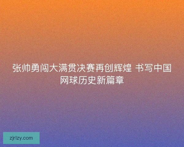 张帅勇闯大满贯决赛再创辉煌 书写中国网球历史新篇章