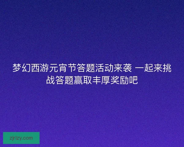 梦幻西游元宵节答题活动来袭 一起来挑战答题赢取丰厚奖励吧