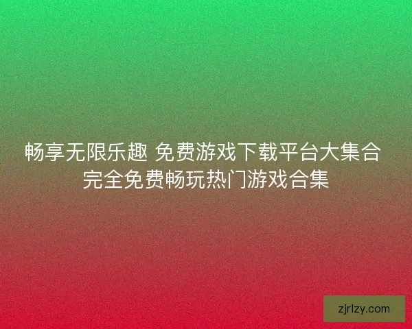 畅享无限乐趣 免费游戏下载平台大集合 完全免费畅玩热门游戏合集