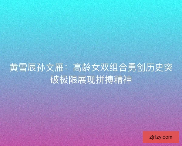黄雪辰孙文雁：高龄女双组合勇创历史突破极限展现拼搏精神